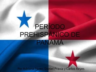 PERÍODO
PREHISPÁNICO DE
PANAMÁ
Por Adriana Pérez, Daniel Pravia y Carlos Reyes
 