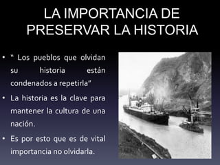 LA IMPORTANCIA DE
PRESERVAR LA HISTORIA
• “ Los pueblos que olvidan
su historia están
condenados a repetirla”
• La historia es la clave para
mantener la cultura de una
nación.
• Es por esto que es de vital
importancia no olvidarla.
 