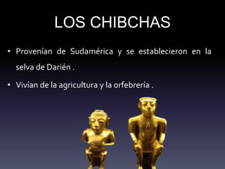 LOS CHIBCHAS
• Provenían de Sudamérica y se establecieron en la
selva de Darién .
• Vivían de la agricultura y la orfebrería .
 