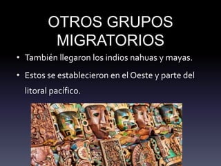 OTROS GRUPOS
MIGRATORIOS
• También llegaron los indios nahuas y mayas.
• Estos se establecieron en el Oeste y parte del
litoral pacífico.
 