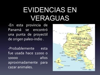 EVIDENCIAS EN
VERAGUAS
-En esta provincia de
Panamá se encontró
una punta de proyectil
de origen paleo-indio .
-Probablemente esta
fue usada hace 11000 o
10000 años
aproximadamente para
cazar animales.
 