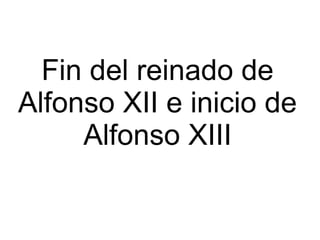 Fin del reinado de
Alfonso XII e inicio de
     Alfonso XIII
 