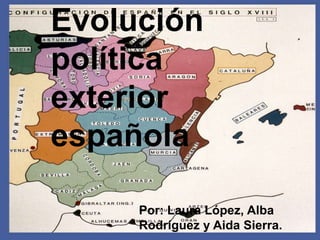Evolución
política
exterior
española

     Por: Laura López, Alba
     Rodríguez y Aida Sierra.
 