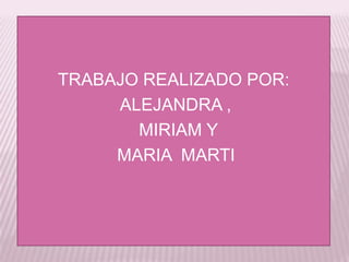 TRABAJO REALIZADO POR:
ALEJANDRA ,
MIRIAM Y
MARIA MARTI

 
