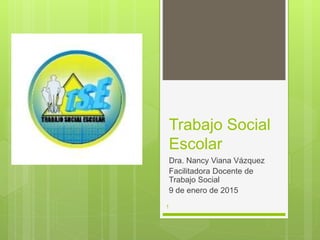 Trabajo Social
Escolar
Dra. Nancy Viana Vázquez
Facilitadora Docente de
Trabajo Social
9 de enero de 2015
1
 