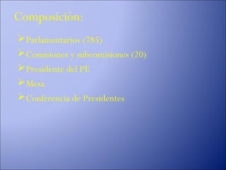Composición:
 Parlamentarios (785)
 Comisiones y subcomisiones (20)
 Presidente del PE
 Mesa
 Conferencia de Presidentes
 