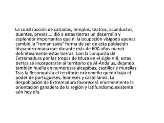    La llegada de la Edad Moderna no favorecería en nada la situación de la población extremeña; las continuas guerras Hispano-Lusitanas y la cercanía con Portugal harán de Extremadura una tierra eternamente fronteriza, lugar propenso al pago de impuestos , a la leva de los soldados y a la dejadez de los aristócratas de la época. En esta situación, Extremadura va a pasar a la historia gracias al "Encuentro entre dos mundos". 