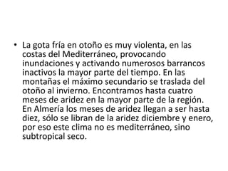 Temperaturas    Las zonas más calurosas se encuentran al oeste, y a lo largo del valle de Guadalquivir, hasta Jaén, y a lo largo de toda la costa. Aquí se superan los 18 ºC de media anual. También Almería tiene medias superiores a los 18 ºC. Desde esta zona hasta las montañas se registran unas temperaturas medias entre 16 y 18 ºC. En Sierra Morena descienden hasta los 14 ºC y en las alturas del sistema Bético descienden rápidamente, hasta alcanzar mínimas por debajo de los 10 ºC en Sierra Nevada y Segura y Cazorla.