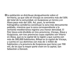 Flora Se distinguen en la vegetación del País Vasco dos zonas delimitadas como consecuencia del relieve y del clima. La zona cantábrica sería el territorio del bosque caducifolio, que cuenta con especies tales como hayedos , robledales y castaños, todos ellos disminuidos por las talas abusivas destinadas a las ferrerías, la construcción naval y los ferrocarriles.