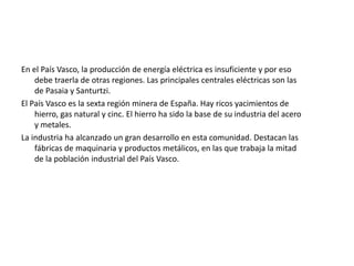 PoblaciónLa población del País Vasco (2007) es de 2.141.860 habitantes, con una densidad de 292 hab/km2, muy superior a la media española (81 hab/km2). En cifras absolutas el País Vasco creció en más de millón y medio de personas a lo largo del siglo XX, situándose el momento álgido en la década de 1950 y principios de la de 1960. En la década de 1980 el ritmo poblacional cambió de signo, disminuyendo en casi 30.000 personas.  Las causas de ese descenso se encuentran en la caída de la natalidad y en la crisis económica de la década de 1970, que afectó de manera muy dura a la economía industrial, haciendo pasar a Euskadi de receptor a centro emisor de emigrantes durante la década posterior, por falta de expectativas de trabajo.