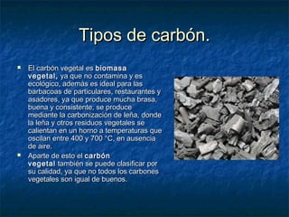 Tipos de carbón.Tipos de carbón.
 El carbón vegetal es El carbón vegetal es biomasabiomasa
vegetal,vegetal,  ya que no co...