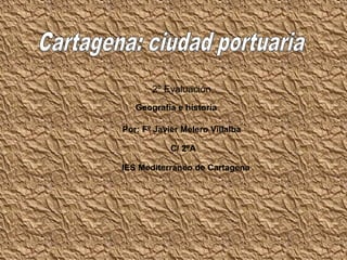 2º Evaluación
   Geografía e historia

Por: Fº Javier Melero Villalba

            C/ 2ºA

IES Mediterráneo de Cartagena
 