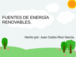 FUENTES DE ENERGÍA
RENOVABLES.
Hecho por: Juan Carlos Rico García.
 
