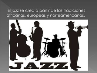 El jazz se crea a partir de las tradiciones
africanas, europeas y norteamericanas.
 