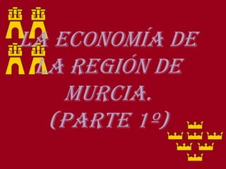 La Economía de
la Región de
Murcia.
(Parte 1º)
 