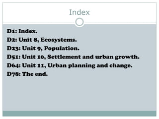 Index
D1: Index.
D2: Unit 8, Ecosystems.
D23: Unit 9, Population.
D51: Unit 10, Settlement and urban growth.
D64: Unit 11, Urban planning and change.
D78: The end.

 