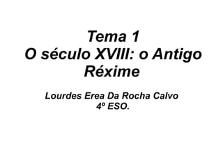 Tema 1 O século XVIII: o Antigo Réxime   Lourdes Erea Da Rocha Calvo  4º ESO. 