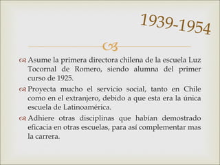 <ul><li>Asume la primera directora chilena de la escuela Luz Tocornal de Romero, siendo alumna del primer curso de 1925.  ...