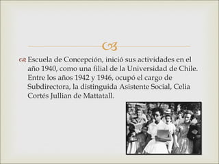 <ul><li>Escuela de Concepción, inició sus actividades en el año 1940, como una filial de la Universidad de Chile. Entre lo...
