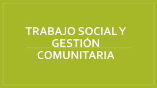 TRABAJO SOCIALY
GESTIÓN
COMUNITARIA
 