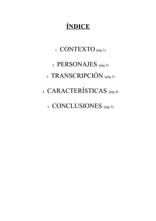 ÍNDICE
1. CONTEXTO(pág 1)
2. PERSONAJES (pág 2)
3. TRANSCRIPCIÓN (pág 3)
4. CARACTERÍSTICAS (pág 4)
5. CONCLUSIONES (pág 5)
 