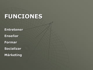 FUNCIONES 
Entretener 
Enseñar 
Formar 
Socializar 
Márketing 
 