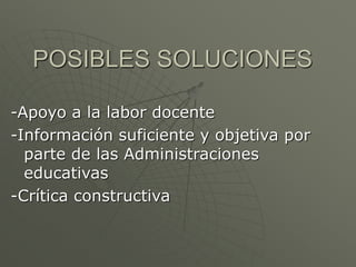 POSIBLES SOLUCIONES 
-Apoyo a la labor docente 
-Información suficiente y objetiva por 
parte de las Administraciones 
educativas 
-Crítica constructiva 
 