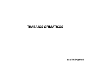 TRABAJOS OFIMÁTICOS




                      Pablo Gil Garrido
 