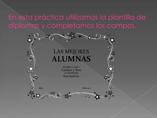En esta práctica utilizamos la plantilla de
diplomas y completamos los campos.
 