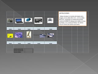 Placa base     Ordenador portátil     Ratón                   MicrotarjetaSD       Impresora




  FALSO               FALSO                   FALSO               FALSO              FALSO




 Cascos              Teclado              Pantalla        Ordenador de sobremesa   Disco duro




  FALSO               FALSO                   FALSO               FALSO              FALSO




             Aciertos primera fila:                   0
             Aciertos segunda fila:                   0
             Aciertos totales:                        0
 