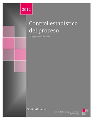 2012


   Control estadístico
   del proceso
   Lic. Edgar Gerardo Mata Ortiz




  Sonia Almanza
                                   Universidad tecnológica de torreón
                                                         06/05/2012
 