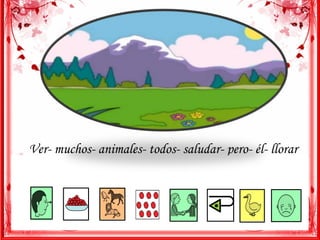 Ver- muchos- animales- todos- saludar- pero- él- llorar 