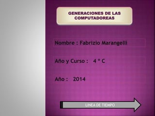 GENERACIONES DE LAS
COMPUTADOREAS
Nombre : Fabrizio Marangelli
Año y Curso : 4 º C
Año : 2014
LINEA DE TIEMPO
 