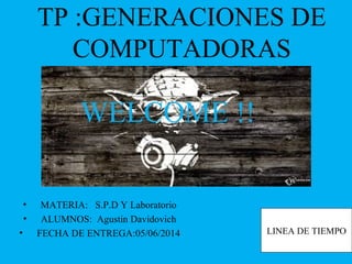 TP :GENERACIONES DE
COMPUTADORAS
• MATERIA: S.P.D Y Laboratorio
• ALUMNOS: Agustin Davidovich
• FECHA DE ENTREGA:05/06/2014
WELCOME !!
LINEA DE TIEMPO
 