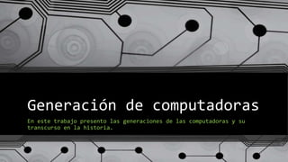 Generación de computadoras
En este trabajo presento las generaciones de las computadoras y su
transcurso en la historia.
 