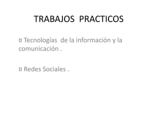 TRABAJOS PRACTICOS
¤ Tecnologías de la información y la
comunicación .
¤ Redes Sociales .
 