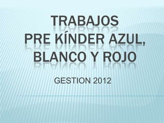 TRABAJOS
PRE KÍNDER AZUL,
 BLANCO Y ROJO
   GESTION 2012
 