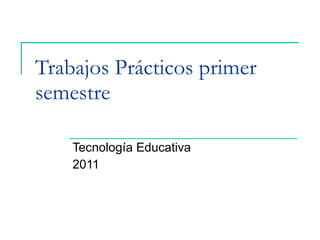Trabajos Prácticos primer semestre Tecnología Educativa 2011 
