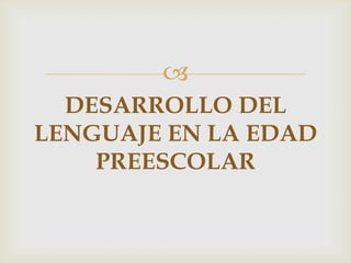 
DESARROLLO DEL
LENGUAJE EN LA EDAD
PREESCOLAR
 