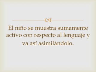 
El niño se muestra sumamente
activo con respecto al lenguaje y
va así asimilándolo.
 