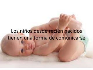 Los niños desde recién nacidos
tienen una forma de comunicarse
 
