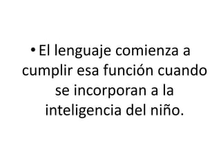 •El lenguaje comienza a
cumplir esa función cuando
se incorporan a la
inteligencia del niño.
 