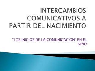 “LOS INICIOS DE LA COMUNICACIÓN” EN EL
NIÑO
 