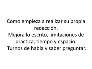 Como empieza a realizar su propia
redacción.
Mejora lo escrito, limitaciones de
practica, tiempo y espacio.
Turnos de habla y saber preguntar.
 