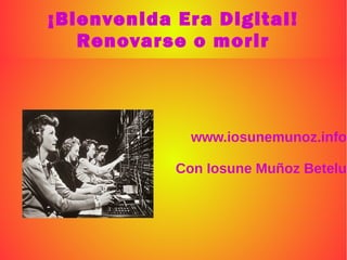 ¡Bienvenida Era Digital!
Renovarse o morir
www.iosunemunoz.info
Con Iosune Muñoz Betelu
 