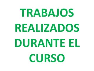 TRABAJOS
REALIZADOS
DURANTE EL
CURSO
 