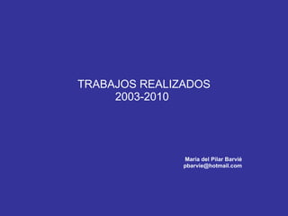 TRABAJOS REALIZADOS 2003-2010 María del Pilar Barvié [email_address] 