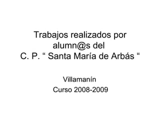 Trabajos realizados por alumn@s del  C. P. “ Santa María de Arbás “ Villamanín  Curso 2008-2009 