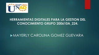 HERRAMIENTAS DIGITALES PARA LA GESTION DEL
CONOCIMIENTO GRUPO 200610A_224.
MAYERLY CAROLINA GOMEZ GUEVARA
 