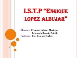 I.S.T.P “ENRIQUE
LOPEZ ALBUJAR”
Alumnas: Céspedes Salazar Mariella.
Leonardo Barreto Astrid.
Profesor: Ríos Campos Carlos.
 